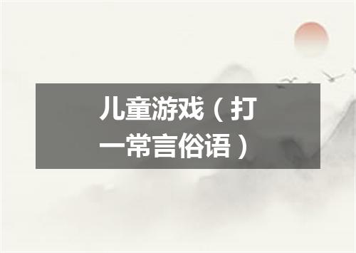 儿童游戏（打一常言俗语）