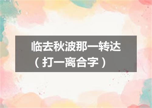 临去秋波那一转达（打一离合字）