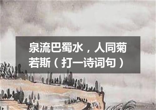 泉流巴蜀水，人同菊若斯（打一诗词句）