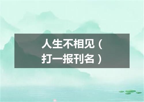 人生不相见（打一报刊名）