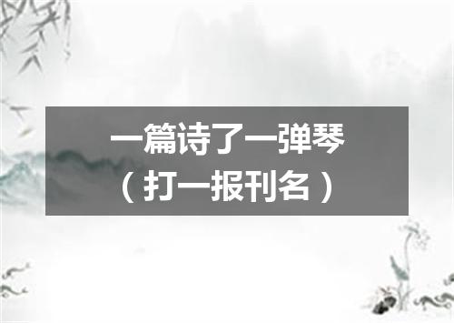 一篇诗了一弹琴（打一报刊名）