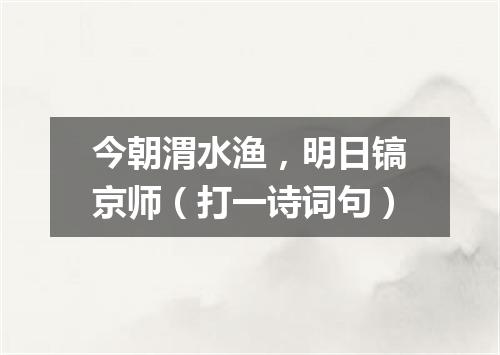 今朝渭水渔，明日镐京师（打一诗词句）