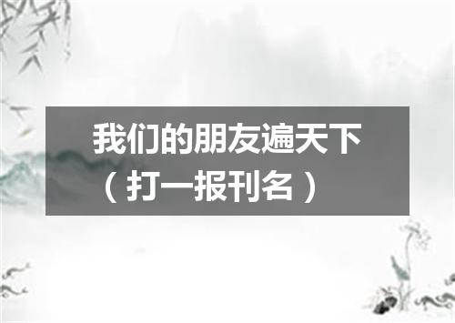 我们的朋友遍天下（打一报刊名）