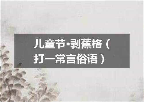 儿童节·剥蕉格（打一常言俗语）