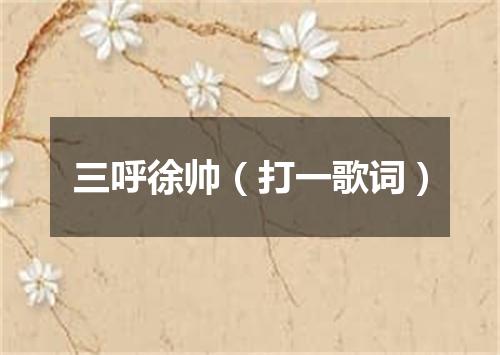 三呼徐帅（打一歌词）