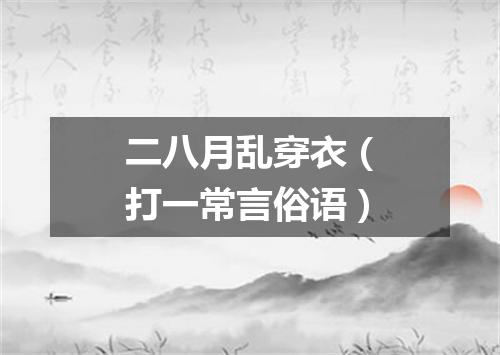 二八月乱穿衣（打一常言俗语）