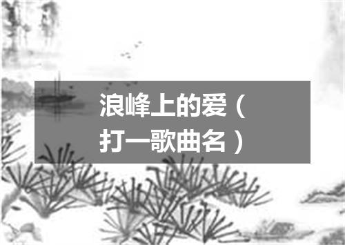 浪峰上的爱（打一歌曲名）