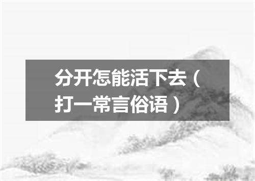 分开怎能活下去（打一常言俗语）