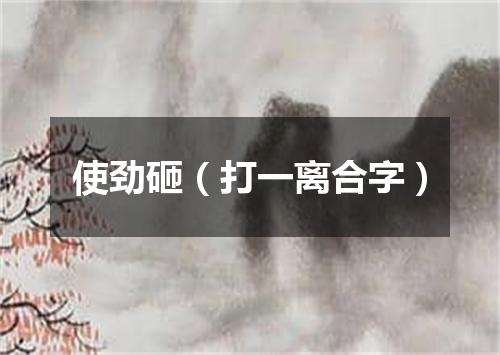 使劲砸（打一离合字）
