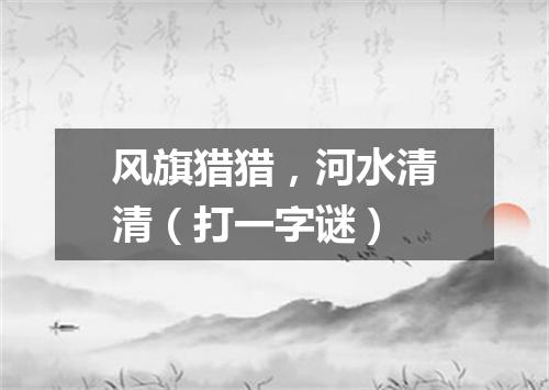 风旗猎猎，河水清清（打一字谜）