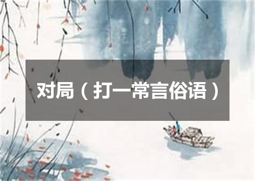 对局（打一常言俗语）