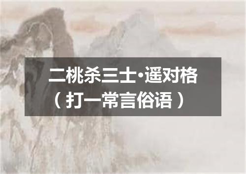 二桃杀三士·遥对格（打一常言俗语）