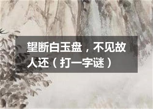望断白玉盘，不见故人还（打一字谜）