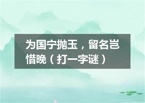 为国宁抛玉，留名岂惜晚（打一字谜）