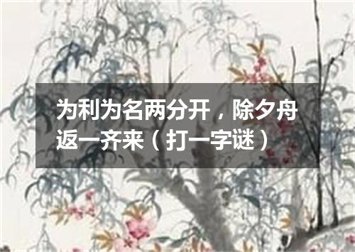 为利为名两分开，除夕舟返一齐来（打一字谜）