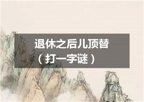 退休之后儿顶替（打一字谜）