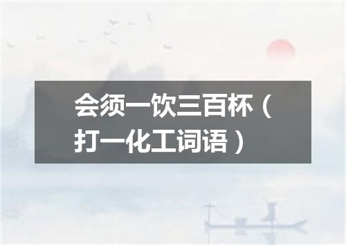 会须一饮三百杯（打一化工词语）