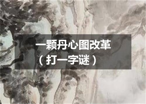 一颗丹心图改革（打一字谜）