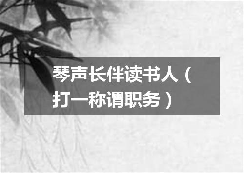琴声长伴读书人（打一称谓职务）