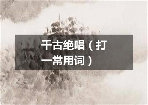 千古绝唱（打一常用词）