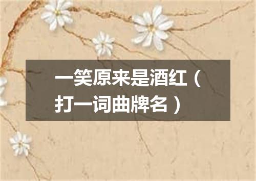 一笑原来是酒红（打一词曲牌名）