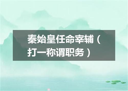 秦始皇任命宰辅（打一称谓职务）