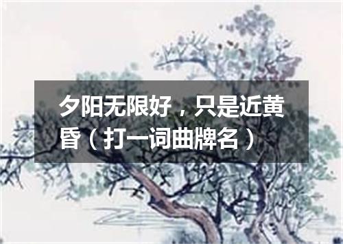 夕阳无限好，只是近黄昏（打一词曲牌名）