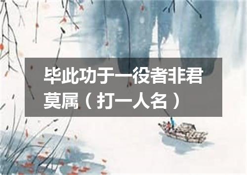 毕此功于一役者非君莫属（打一人名）