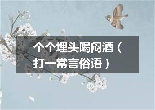 个个埋头喝闷酒（打一常言俗语）
