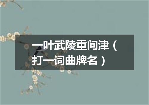 一叶武陵重问津（打一词曲牌名）