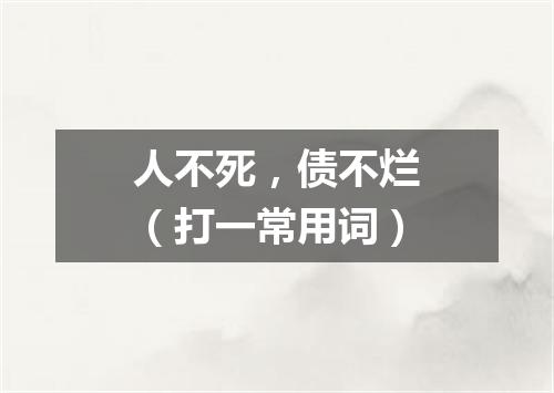 人不死，债不烂（打一常用词）