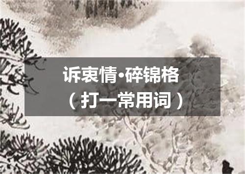 诉衷情·碎锦格（打一常用词）