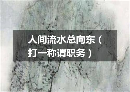 人间流水总向东（打一称谓职务）