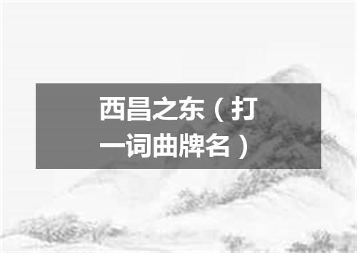 西昌之东（打一词曲牌名）