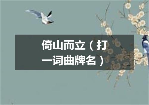 倚山而立（打一词曲牌名）