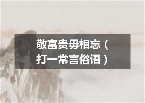 敬富贵毋相忘（打一常言俗语）