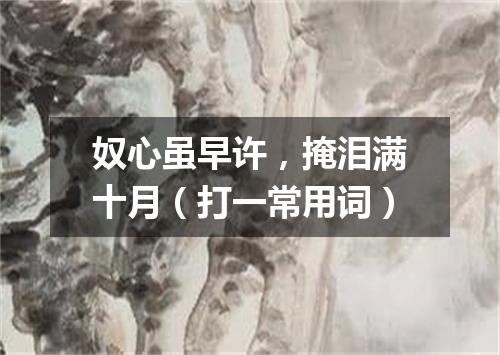 奴心虽早许，掩泪满十月（打一常用词）