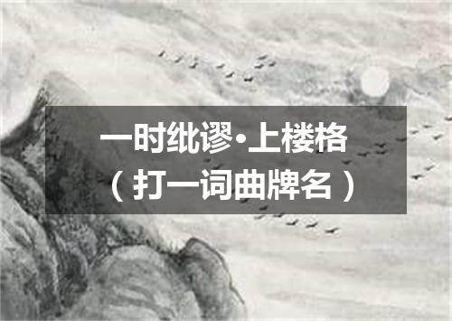 一时纰谬·上楼格（打一词曲牌名）