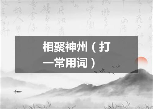 相聚神州（打一常用词）