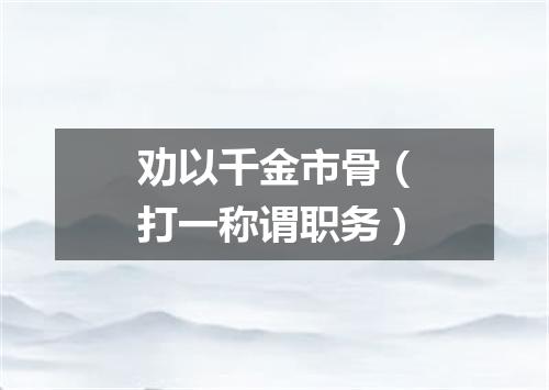 劝以千金市骨（打一称谓职务）
