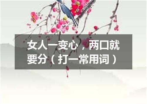 女人一变心，两口就要分（打一常用词）