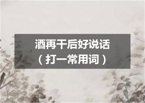 酒再干后好说话（打一常用词）