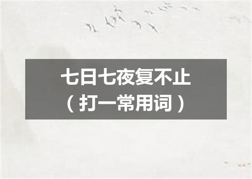 七日七夜复不止（打一常用词）