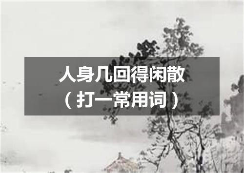 人身几回得闲散（打一常用词）