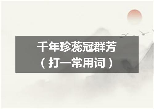 千年珍蕊冠群芳（打一常用词）
