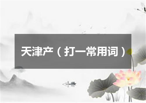 天津产（打一常用词）