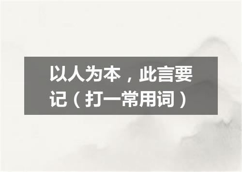 以人为本，此言要记（打一常用词）