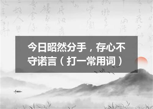 今日昭然分手，存心不守诺言（打一常用词）