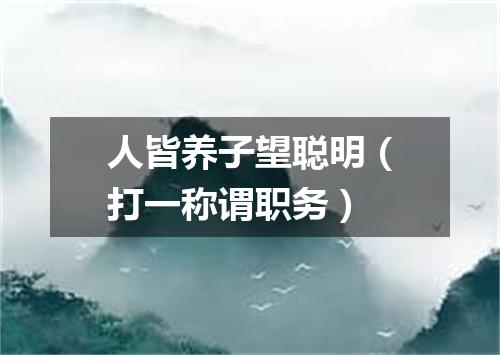 人皆养子望聪明（打一称谓职务）