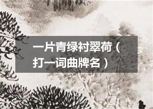 一片青绿衬翠荷（打一词曲牌名）